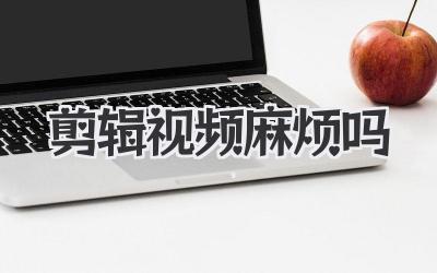 剪辑视频麻烦吗