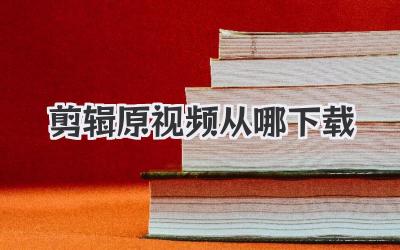 剪辑原视频从哪下载