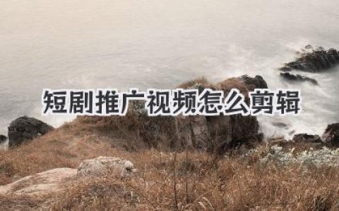 短剧推广视频怎么剪辑