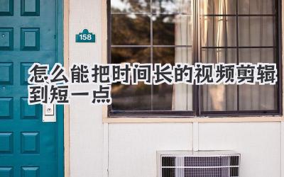 怎么能把时间长的视频剪辑到短一点
