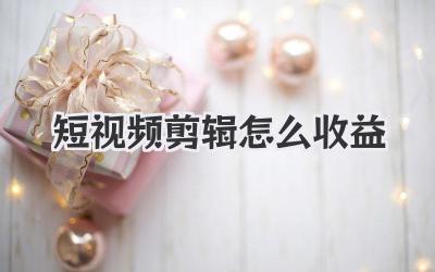 短视频剪辑怎么收益