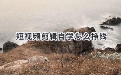 短视频剪辑自学怎么挣钱