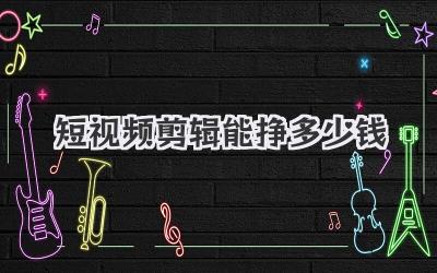 短视频剪辑能挣多少钱