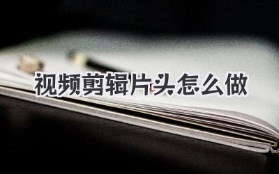 视频剪辑片头怎么做