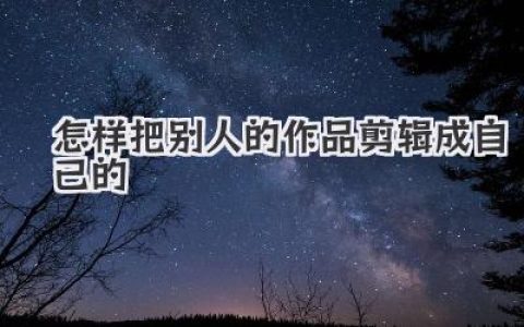 怎样把别人的作品剪辑成自己的
