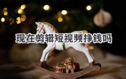 现在剪辑短视频挣钱吗