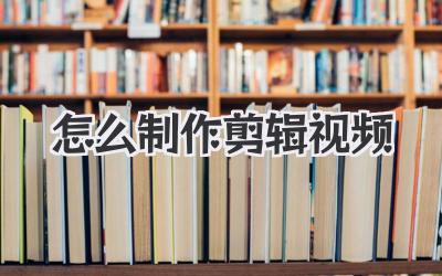 怎么制作剪辑视频