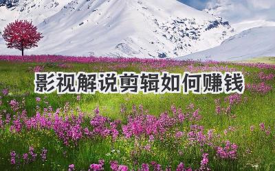 影视解说剪辑如何赚钱
