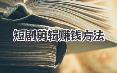 短剧剪辑赚钱方法