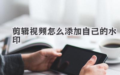 剪辑视频怎么添加自己的水印