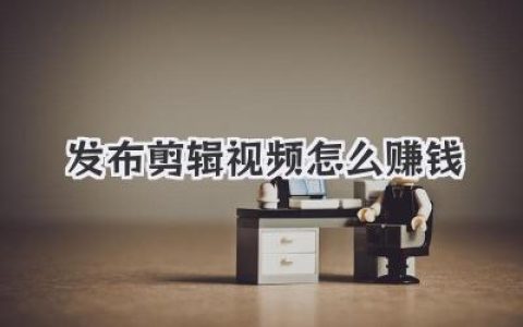 发布剪辑视频怎么赚钱