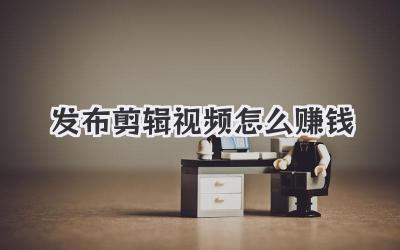发布剪辑视频怎么赚钱