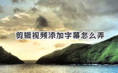 剪辑视频添加字幕怎么弄