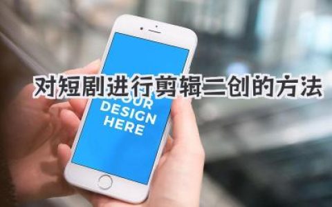 对短剧进行剪辑二创的方法