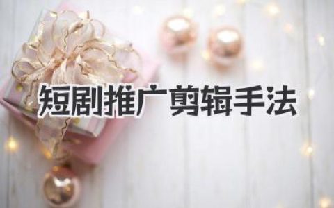 短剧推广剪辑手法
