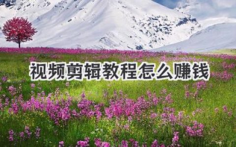 视频剪辑教程怎么赚钱？别再摸索了，看看我的实操经验分享吧！