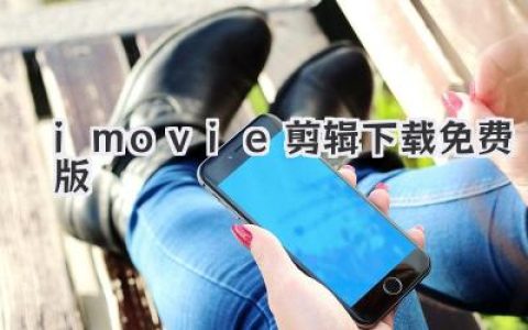iMovie剪辑免费版下载：新手也能快速上手，打造你的专属影片！