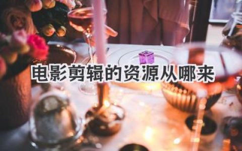 哪里能找到电影剪辑资源？深度解析电影剪辑素材的来源渠道与获取技巧