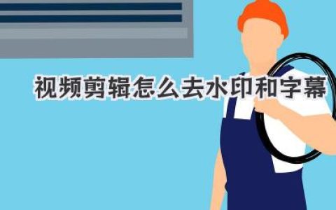视频剪辑去水印攻略：轻松去除视频水印和字幕，提升视频质量和观看体验