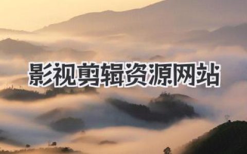 高效影视剪辑资源网站导航：精选优质素材，提升创作效率，助力影视后期制作！