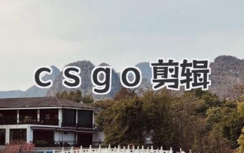 CS:GO剪辑：精彩集锦制作技巧与创意分享，打造属于你的高光时刻！