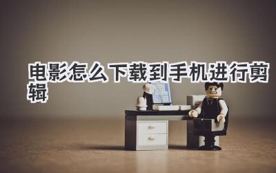 电影怎么下载到手机进行剪辑