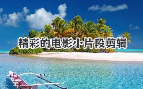 精彩的电影小片段剪辑：瞬间捕捉银幕魅力