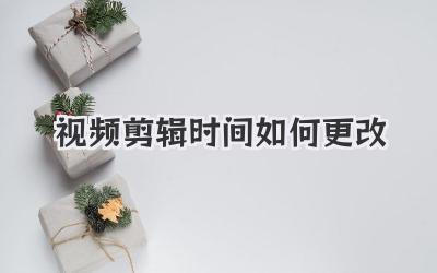 视频剪辑时间如何更改