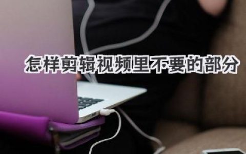 视频剪辑攻略：轻松去除视频中不需要的部分，新手也能快速掌握！