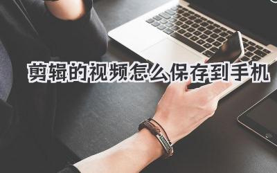 剪辑的视频怎么保存到手机
