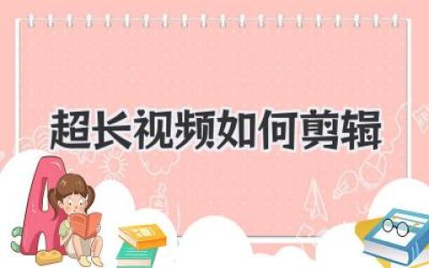超长视频剪辑指南：高效剪辑技巧与流程，教你轻松搞定超长视频剪辑难题！