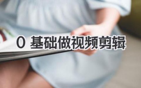 0基础做视频剪辑全攻略：从入门到精通，小白也能轻松上手，快速成为剪辑达人！
