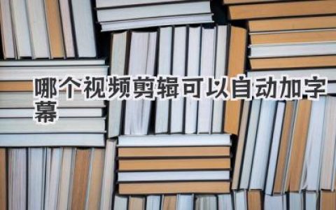 自动加字幕视频剪辑软件：哪个好用？快速字幕生成攻略