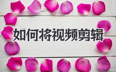 手把手教你如何将视频剪辑，新手也能快速上手打造精彩瞬间！