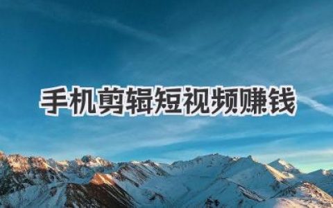 手机剪辑短视频赚钱：普通人如何用手机变现，抓住时代风口