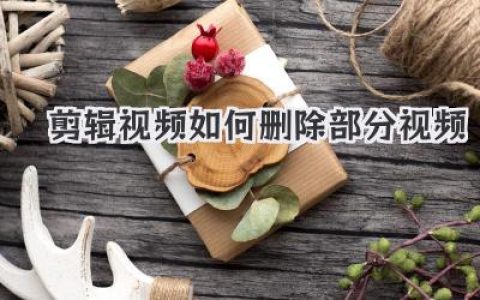 剪辑视频攻略：手把手教你删除视频中不需要的部分，让你的作品更精彩！