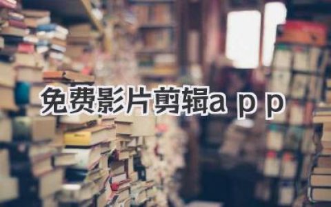 免费影片剪辑App：精选多款免费手机影片剪辑App，轻松剪辑你的专属视频！