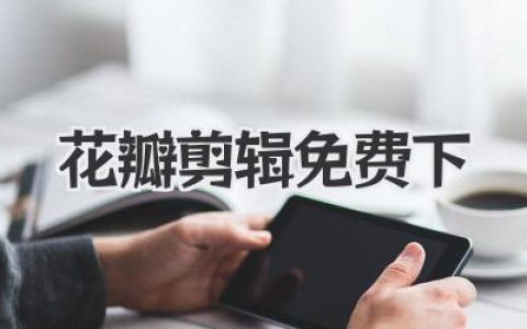 花瓣剪辑免费下：零门槛视频创作，小白也能轻松上手，免费下载，你的专属剪辑神器！