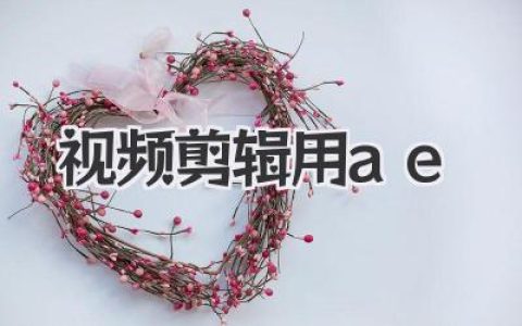 视频剪辑用AE，新手也能快速上手：掌握AE技巧，轻松制作高质量视频