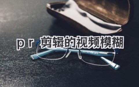 PR剪辑的视频模糊怎么办？终极解决指南来了