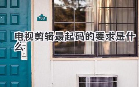 成为剪辑大师：电视剪辑最基本要求是什么？掌握这些技能，你也能玩转荧幕！