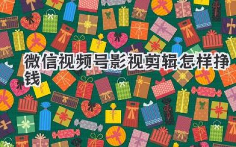 微信视频号影视剪辑怎样挣钱？掌握技巧分享，教你玩转短视频变现！