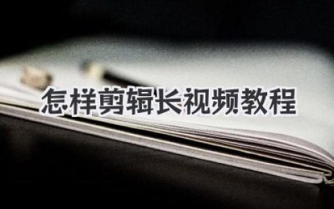 新手必看：怎样剪辑长视频教程？零基础也能学会的长视频剪辑技巧