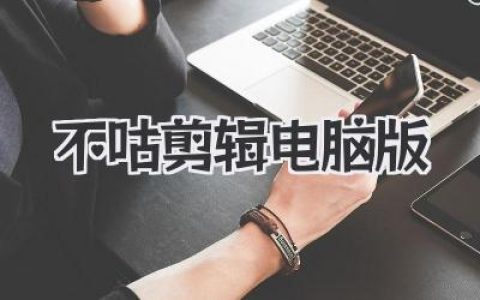 告别手机小屏，拥抱高效剪辑：不咕剪辑电脑版使用心得分享