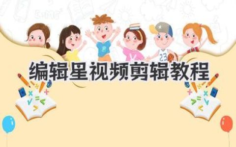 解锁编辑星视频剪辑：完整教程+实操指南，让你的视频瞬间高大上！