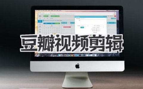 豆瓣视频剪辑攻略：新手入门到高手进阶，玩转电影、剧集与个人Vlog