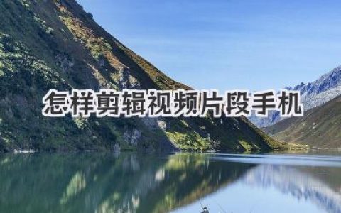 手机视频剪辑技巧：教你轻松剪辑手机视频片段，新手也能快速上手！