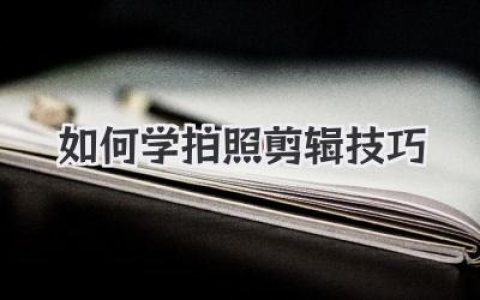 快速掌握如何学拍照剪辑技巧：新手也能轻松学会的摄影后期攻略！