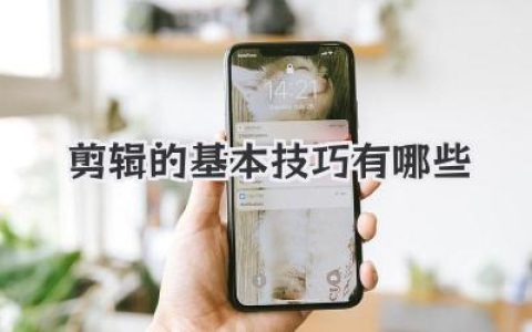 掌握视频剪辑：必备的剪辑基本技巧有哪些？全面解析提升剪辑质量，速成剪辑高手！