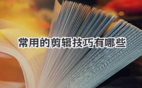 影视剪辑常用技巧详解：实用方法、剪辑思路与技巧、剪辑软件运用，提升视频质量